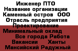 Инженер ПТО › Название организации ­ Каменный остров, ООО › Отрасль предприятия ­ Проектирование › Минимальный оклад ­ 35 000 - Все города Работа » Вакансии   . Ханты-Мансийский,Радужный г.